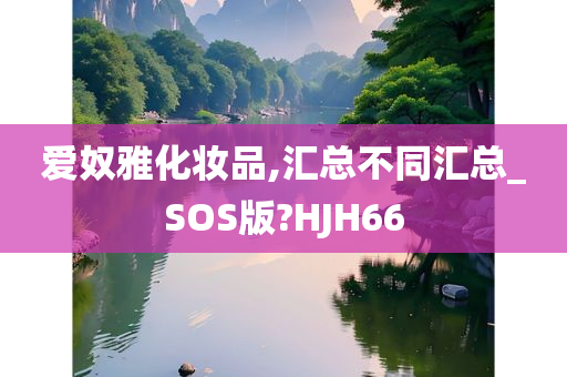 爱奴雅化妆品,汇总不同汇总_SOS版?HJH66