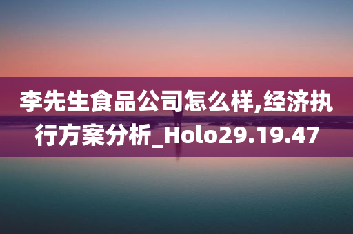 李先生食品公司怎么样,经济执行方案分析_Holo29.19.47