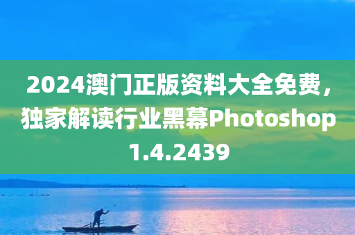 2024澳门正版资料大全免费，独家解读行业黑幕Photoshop1.4.2439