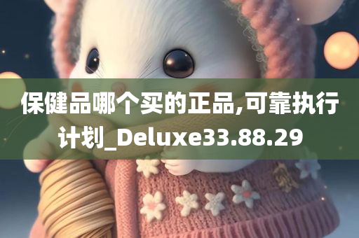 保健品哪个买的正品,可靠执行计划_Deluxe33.88.29