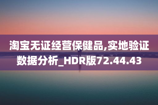 淘宝无证经营保健品,实地验证数据分析_HDR版72.44.43