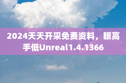 2024天天开采免费资料，眼高手低Unreal1.4.1366