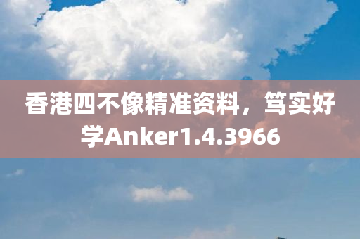 香港四不像精准资料，笃实好学Anker1.4.3966