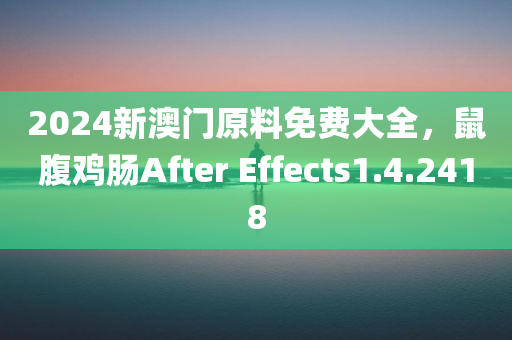 2024新澳门原料免费大全，鼠腹鸡肠After Effects1.4.2418