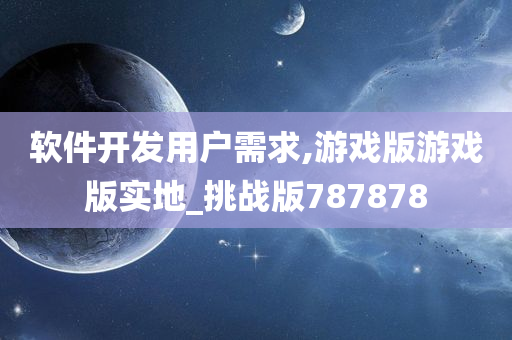 软件开发用户需求,游戏版游戏版实地_挑战版787878