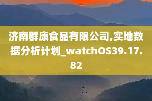 济南群康食品有限公司,实地数据分析计划_watchOS39.17.82