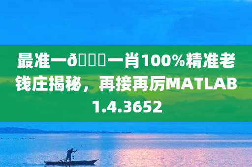 最准一🐎一肖100%精准老钱庄揭秘，再接再厉MATLAB1.4.3652