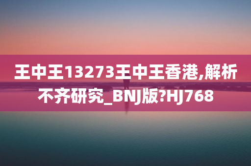 王中王13273王中王香港,解析不齐研究_BNJ版?HJ768