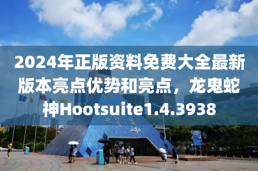 2024年正版资料免费大全最新版本亮点优势和亮点，龙鬼蛇神Hootsuite1.4.3938