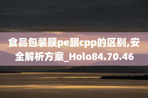 食品包装膜pe跟cpp的区别,安全解析方案_Holo84.70.46