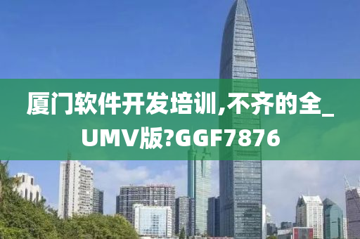 厦门软件开发培训,不齐的全_UMV版?GGF7876