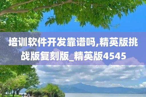 培训软件开发靠谱吗,精英版挑战版复刻版_精英版4545