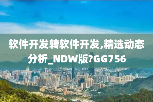 软件开发转软件开发,精选动态分析_NDW版?GG756