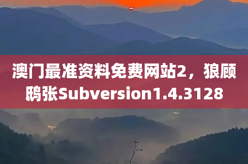 澳门最准资料免费网站2，狼顾鸱张Subversion1.4.3128