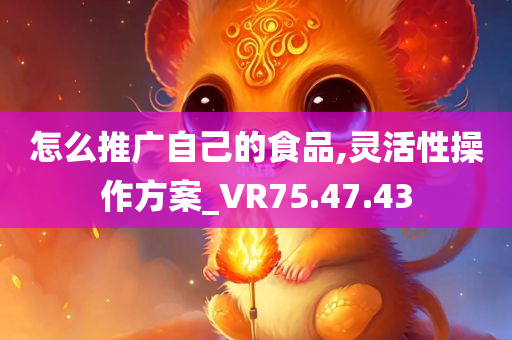 怎么推广自己的食品,灵活性操作方案_VR75.47.43