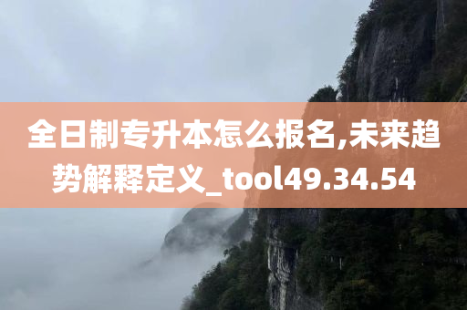 全日制专升本怎么报名,未来趋势解释定义_tool49.34.54