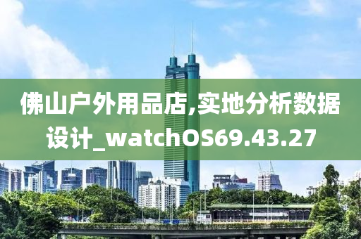 佛山户外用品店,实地分析数据设计_watchOS69.43.27