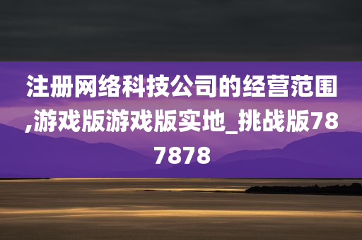 注册网络科技公司的经营范围,游戏版游戏版实地_挑战版787878