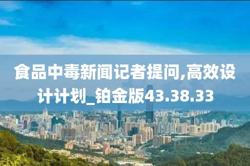 食品中毒新闻记者提问,高效设计计划_铂金版43.38.33