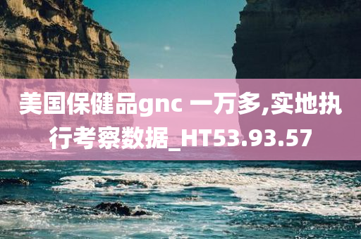 美国保健品gnc 一万多,实地执行考察数据_HT53.93.57