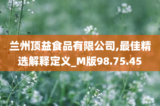 兰州顶益食品有限公司,最佳精选解释定义_M版98.75.45