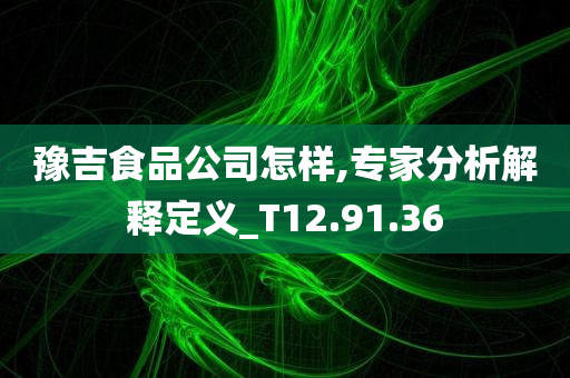 豫吉食品公司怎样,专家分析解释定义_T12.91.36