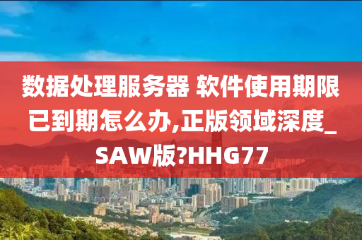 数据处理服务器 软件使用期限已到期怎么办,正版领域深度_SAW版?HHG77