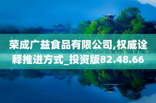 荣成广益食品有限公司,权威诠释推进方式_投资版82.48.66