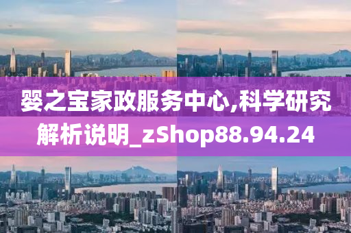 婴之宝家政服务中心,科学研究解析说明_zShop88.94.24