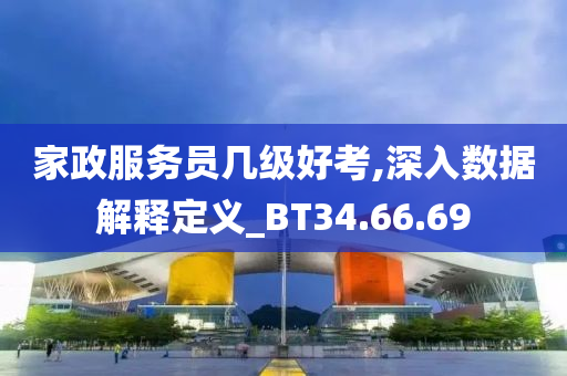 家政服务员几级好考,深入数据解释定义_BT34.66.69