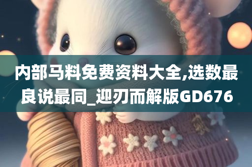 内部马料免费资料大全,选数最良说最同_迎刃而解版GD676