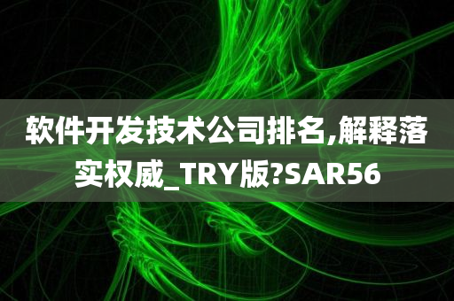 软件开发技术公司排名,解释落实权威_TRY版?SAR56