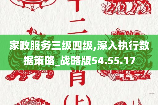 家政服务三级四级,深入执行数据策略_战略版54.55.17