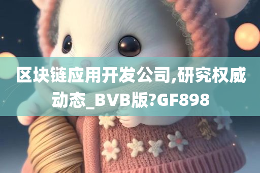 区块链应用开发公司,研究权威动态_BVB版?GF898