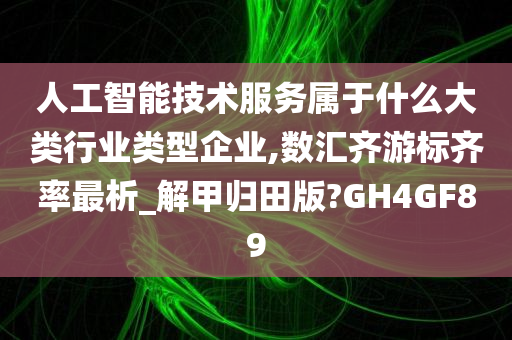 人工智能技术服务属于什么大类行业类型企业,数汇齐游标齐率最析_解甲归田版?GH4GF89