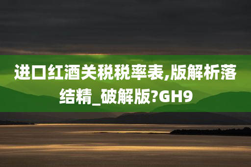 进口红酒关税税率表,版解析落结精_破解版?GH9