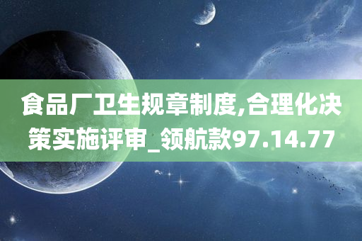 食品厂卫生规章制度,合理化决策实施评审_领航款97.14.77