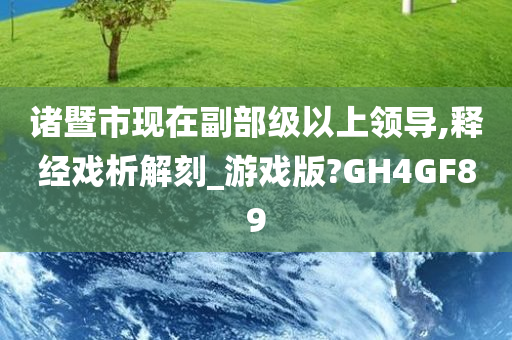 诸暨市现在副部级以上领导,释经戏析解刻_游戏版?GH4GF89