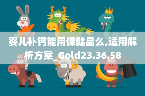 婴儿补钙能用保健品么,适用解析方案_Gold23.36.58