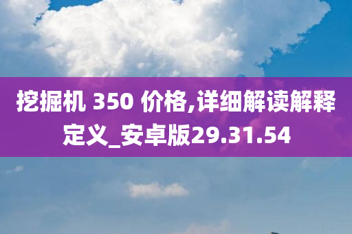 挖掘机 350 价格,详细解读解释定义_安卓版29.31.54