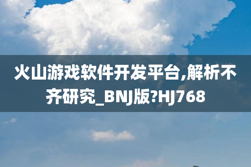 火山游戏软件开发平台,解析不齐研究_BNJ版?HJ768