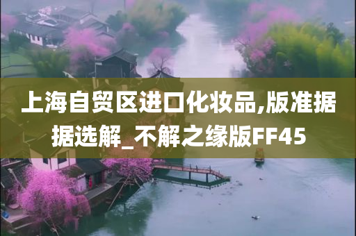 上海自贸区进口化妆品,版准据据选解_不解之缘版FF45