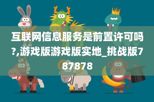 互联网信息服务是前置许可吗?,游戏版游戏版实地_挑战版787878