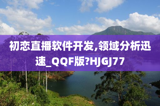 初恋直播软件开发,领域分析迅速_QQF版?HJGJ77