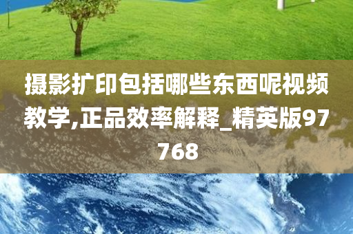 摄影扩印包括哪些东西呢视频教学,正品效率解释_精英版97768