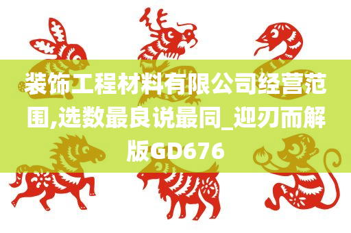 装饰工程材料有限公司经营范围,选数最良说最同_迎刃而解版GD676