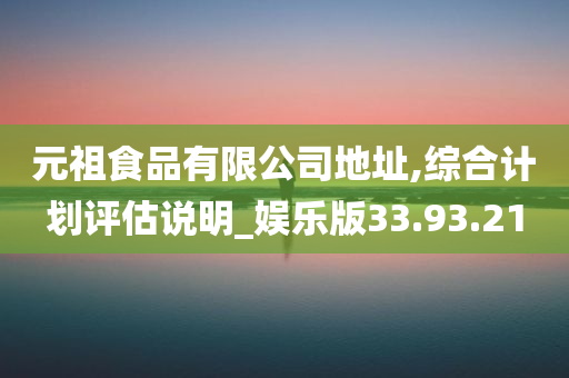 元祖食品有限公司地址,综合计划评估说明_娱乐版33.93.21