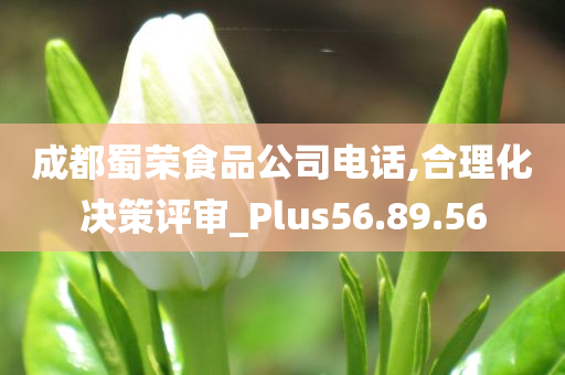 成都蜀荣食品公司电话,合理化决策评审_Plus56.89.56