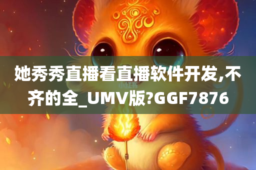 她秀秀直播看直播软件开发,不齐的全_UMV版?GGF7876