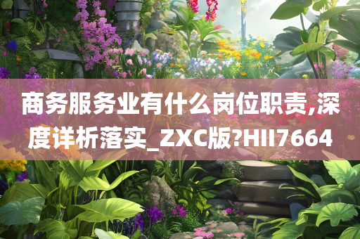 商务服务业有什么岗位职责,深度详析落实_ZXC版?HII7664